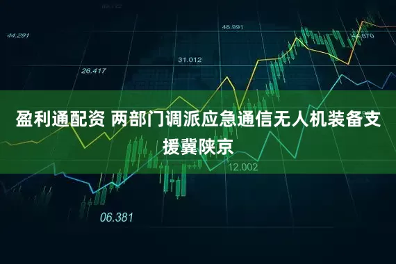 盈利通配资 两部门调派应急通信无人机装备支援冀陕京