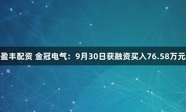 盈丰配资 金冠电气：9月30日获融资买入76.58万元
