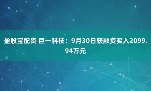 盈股宝配资 巨一科技：9月30日获融资买入2099.94万元