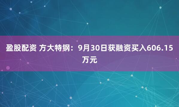盈股配资 方大特钢：9月30日获融资买入606.15万元