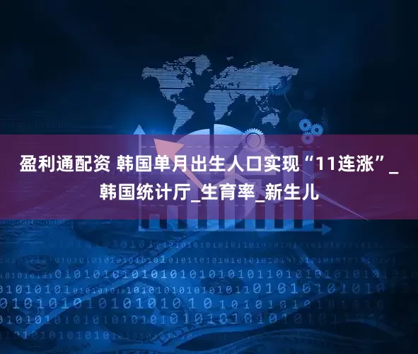 盈利通配资 韩国单月出生人口实现“11连涨”_韩国统计厅_生育率_新生儿