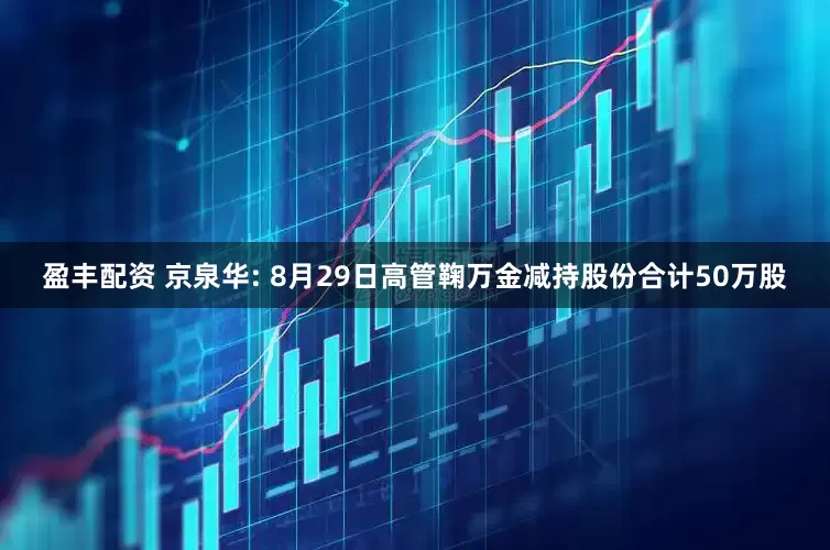 盈丰配资 京泉华: 8月29日高管鞠万金减持股份合计50万股