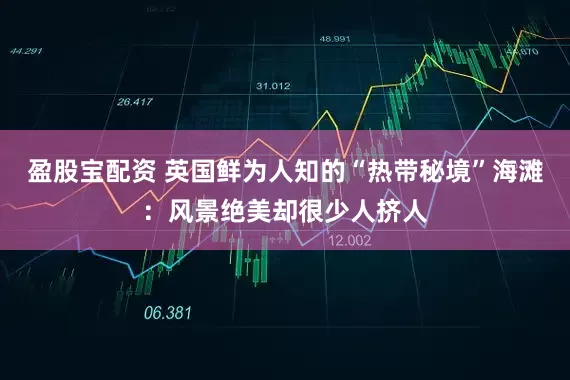 盈股宝配资 英国鲜为人知的“热带秘境”海滩：风景绝美却很少人挤人