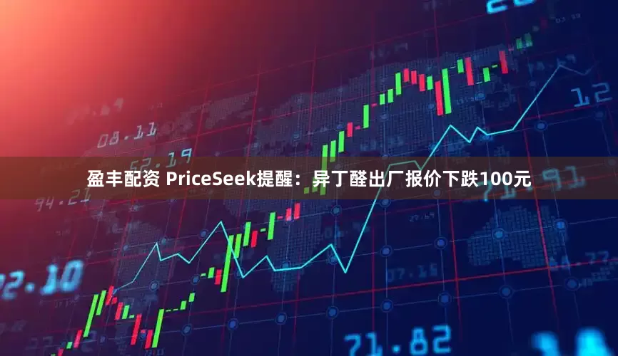 盈丰配资 PriceSeek提醒：异丁醛出厂报价下跌100元