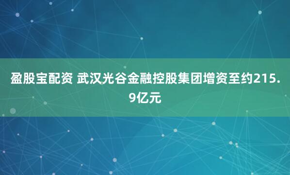盈股宝配资 武汉光谷金融控股集团增资至约215.9亿元