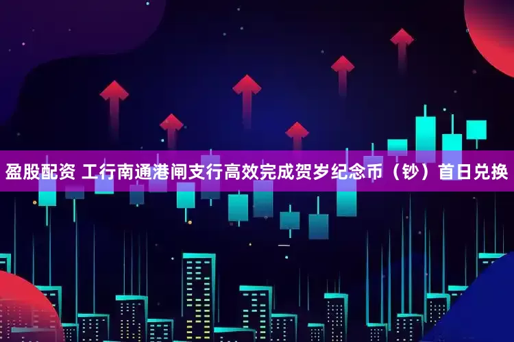 盈股配资 工行南通港闸支行高效完成贺岁纪念币（钞）首日兑换