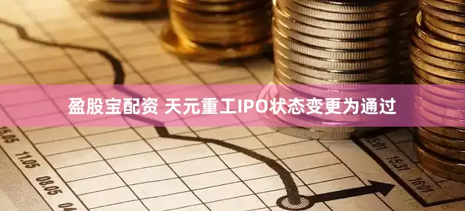 盈股宝配资 天元重工IPO状态变更为通过