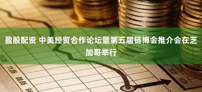盈股配资 中美经贸合作论坛暨第五届链博会推介会在芝加哥举行