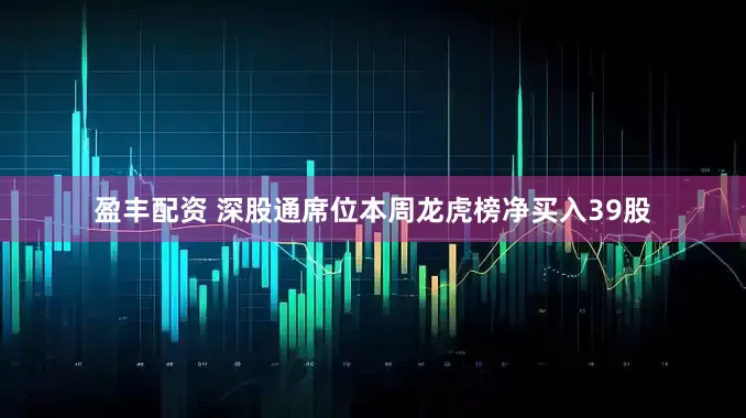 盈丰配资 深股通席位本周龙虎榜净买入39股