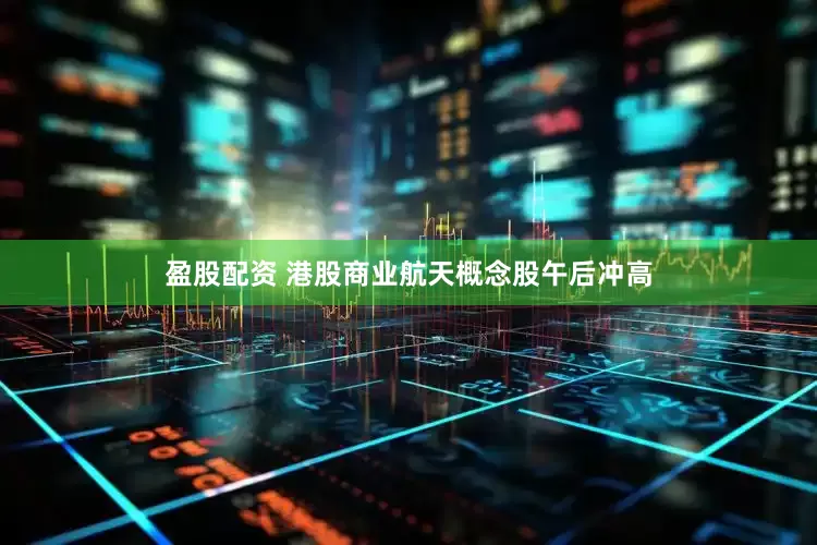 盈股配资 港股商业航天概念股午后冲高