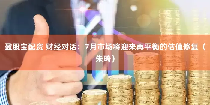 盈股宝配资 财经对话：7月市场将迎来再平衡的估值修复（朱琦）