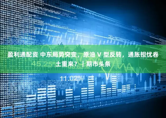 盈利通配资 中东局势突变，原油 V 型反转，通胀担忧卷土重来？｜期市头条